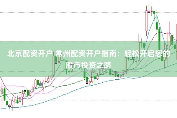 北京配资开户 常州配资开户指南：轻松开启您的股市投资之路