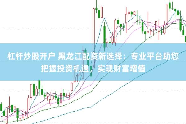 杠杆炒股开户 黑龙江配资新选择：专业平台助您把握投资机遇，实现财富增值