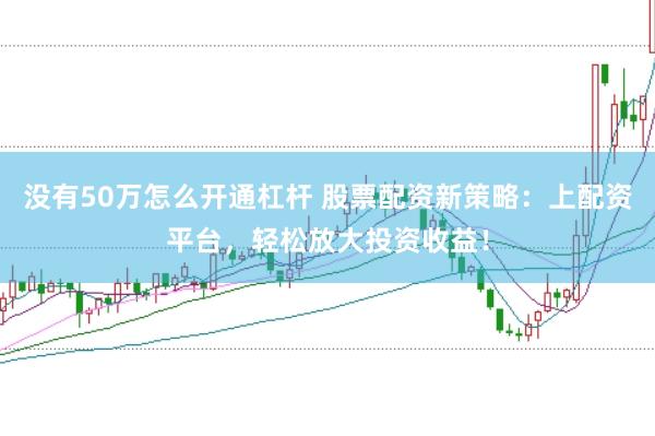 没有50万怎么开通杠杆 股票配资新策略：上配资平台，轻松放大投资收益！