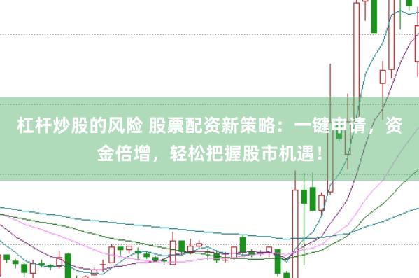 杠杆炒股的风险 股票配资新策略：一键申请，资金倍增，轻松把握股市机遇！