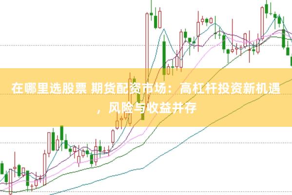 在哪里选股票 期货配资市场：高杠杆投资新机遇，风险与收益并存