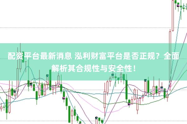 配资平台最新消息 泓利财富平台是否正规？全面解析其合规性与安全性！