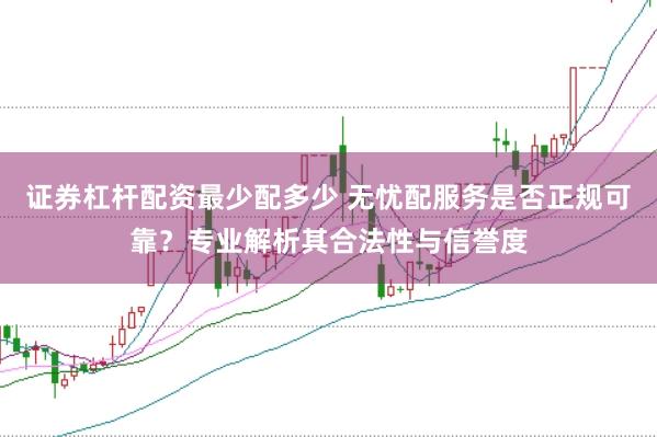 证券杠杆配资最少配多少 无忧配服务是否正规可靠？专业解析其合法性与信誉度