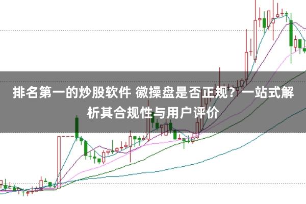 排名第一的炒股软件 徽操盘是否正规？一站式解析其合规性与用户评价