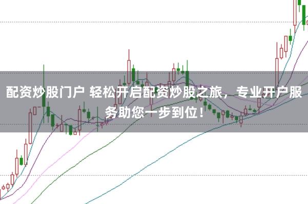 配资炒股门户 轻松开启配资炒股之旅，专业开户服务助您一步到位！
