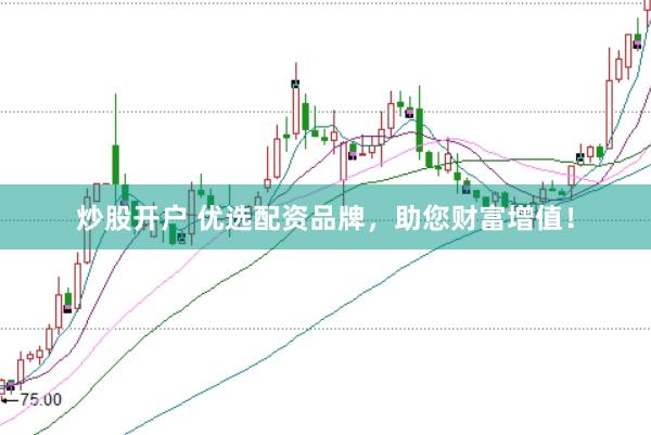 炒股开户 优选配资品牌，助您财富增值！