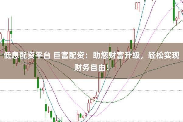 低息配资平台 巨富配资：助您财富升级，轻松实现财务自由！