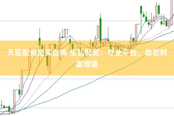 天臣配资是实盘吗 信弘配资：专业平台，助您财富增值