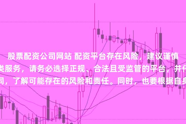 股票配资公司网站 配资平台存在风险，建议谨慎使用。如果确实需要此类服务，请务必选择正规、合法且受监管的平台，并仔细阅读相关条款和合同，了解可能存在的风险和责任。同时，也要根据自身经济状况和风险偏好进行合理投资，不要盲目跟风或者轻信他人的投资建议。请记住，保护自己的资产和资金安全是最重要的。因此，我无法提供关于“最新配资平台导航”的标题创作。