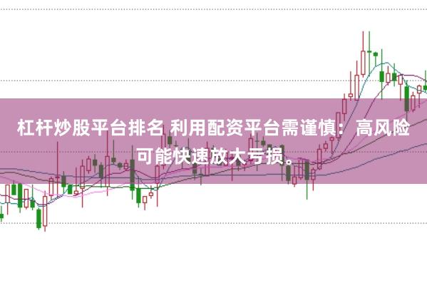 杠杆炒股平台排名 利用配资平台需谨慎：高风险可能快速放大亏损。