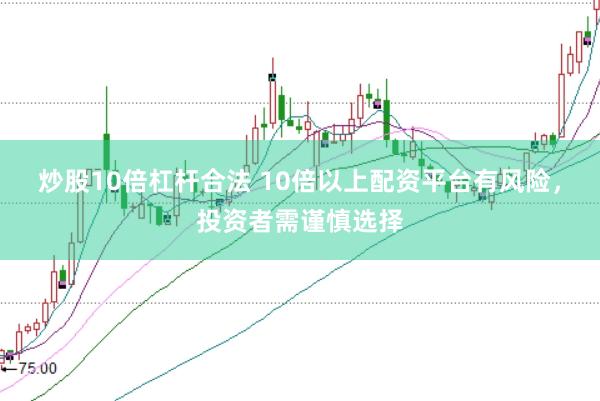 炒股10倍杠杆合法 10倍以上配资平台有风险，投资者需谨慎选择