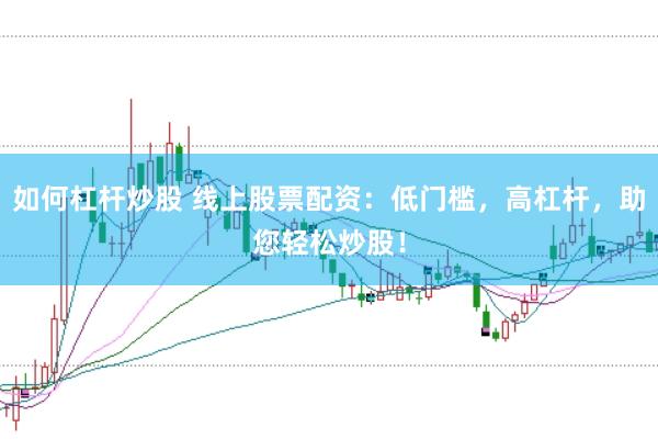 如何杠杆炒股 线上股票配资：低门槛，高杠杆，助您轻松炒股！