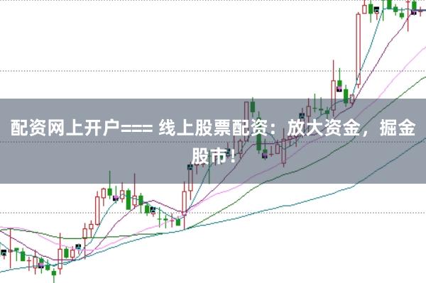 配资网上开户=== 线上股票配资：放大资金，掘金股市！