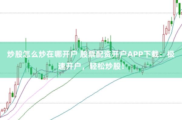 炒股怎么炒在哪开户 股票配资开户APP下载：极速开户，轻松炒股！