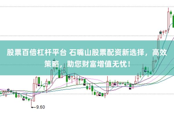 股票百倍杠杆平台 石嘴山股票配资新选择，高效策略，助您财富增值无忧！
