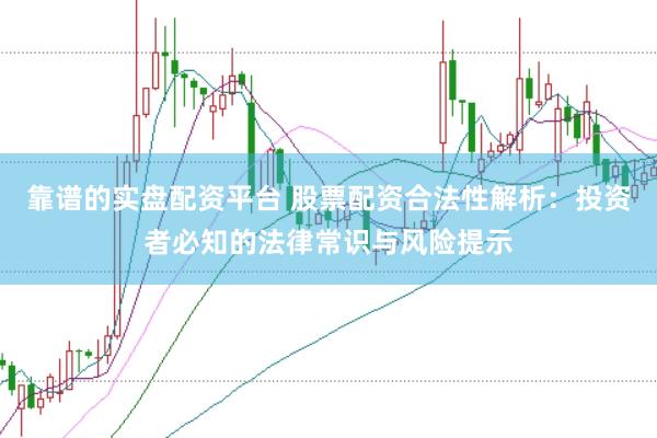 靠谱的实盘配资平台 股票配资合法性解析：投资者必知的法律常识与风险提示