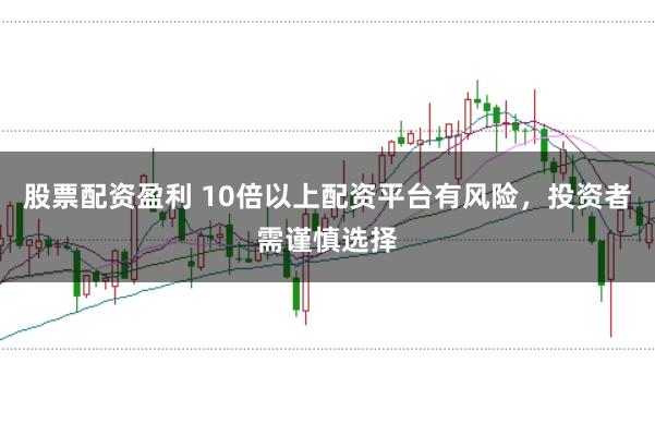 股票配资盈利 10倍以上配资平台有风险，投资者需谨慎选择