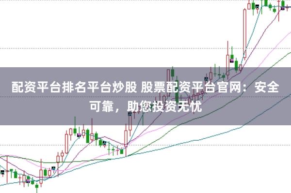 配资平台排名平台炒股 股票配资平台官网：安全可靠，助您投资无忧