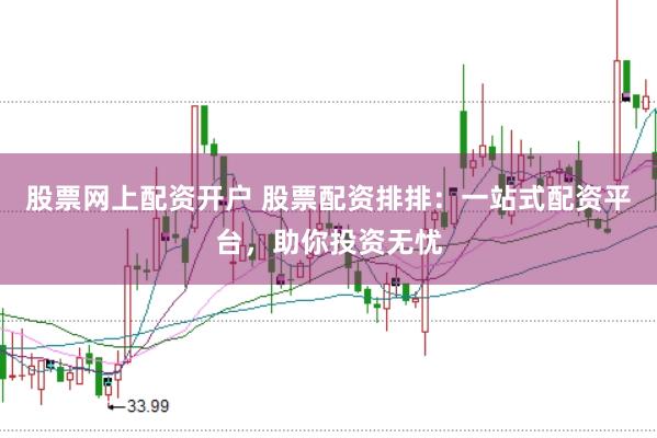 股票网上配资开户 股票配资排排：一站式配资平台，助你投资无忧