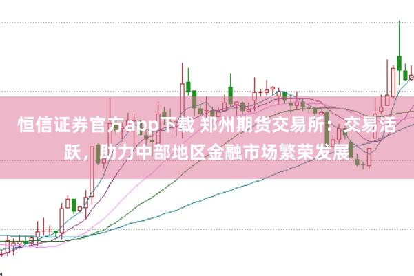 恒信证券官方app下载 郑州期货交易所：交易活跃，助力中部地区金融市场繁荣发展