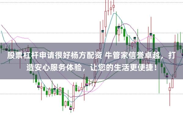 股票杠杆申请很好杨方配资 牛管家信誉卓越，打造安心服务体验，让您的生活更便捷！
