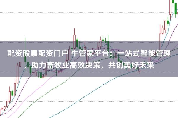 配资股票配资门户 牛管家平台：一站式智能管理，助力畜牧业高效决策，共创美好未来