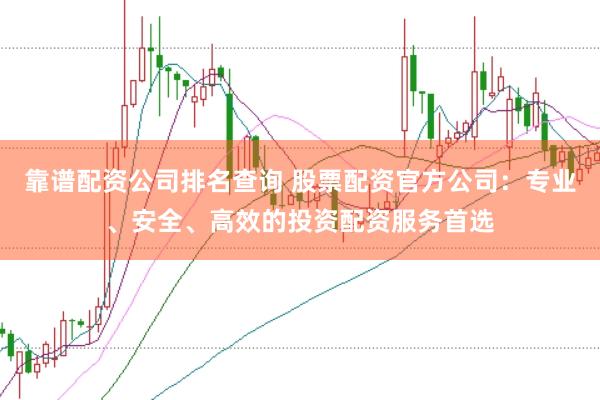 靠谱配资公司排名查询 股票配资官方公司：专业、安全、高效的投资配资服务首选