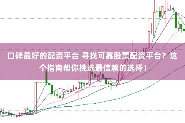 口碑最好的配资平台 寻找可靠股票配资平台？这个指南帮你挑选最信赖的选择！