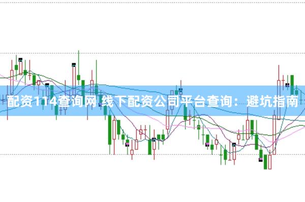 配资114查询网 线下配资公司平台查询：避坑指南