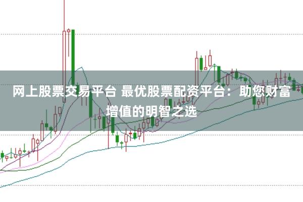 网上股票交易平台 最优股票配资平台：助您财富增值的明智之选