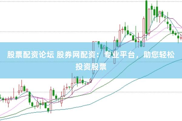 股票配资论坛 股券网配资：专业平台，助您轻松投资股票