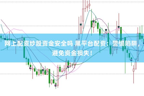 网上配资炒股资金安全吗 黑平台配资：警惕陷阱，避免资金损失！