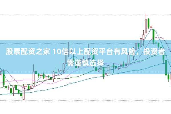 股票配资之家 10倍以上配资平台有风险，投资者需谨慎选择
