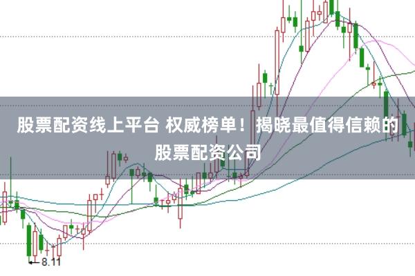股票配资线上平台 权威榜单！揭晓最值得信赖的股票配资公司