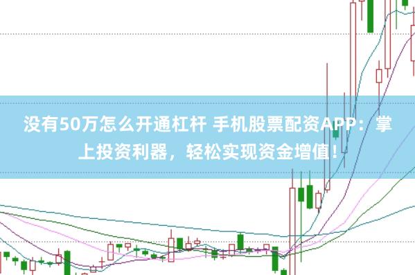 没有50万怎么开通杠杆 手机股票配资APP：掌上投资利器，轻松实现资金增值！