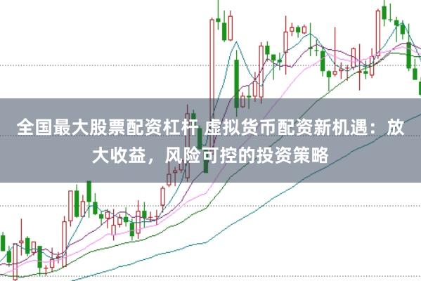 全国最大股票配资杠杆 虚拟货币配资新机遇：放大收益，风险可控的投资策略