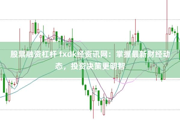 股票融资杠杆 fxdk经资讯网：掌握最新财经动态，投资决策更明智