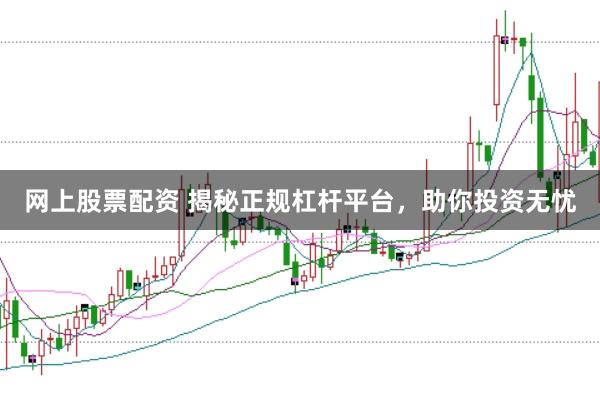 网上股票配资 揭秘正规杠杆平台，助你投资无忧