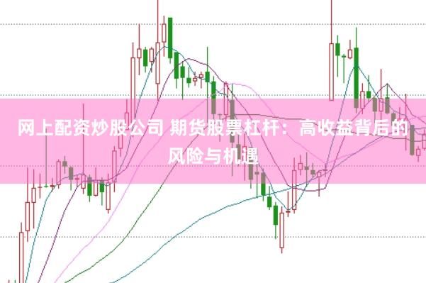 网上配资炒股公司 期货股票杠杆：高收益背后的风险与机遇