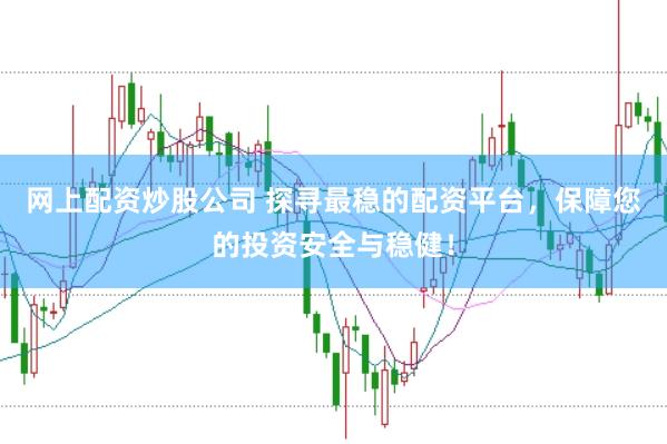 网上配资炒股公司 探寻最稳的配资平台，保障您的投资安全与稳健！