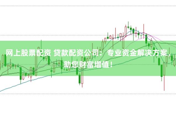 网上股票配资 贷款配资公司：专业资金解决方案，助您财富增值！
