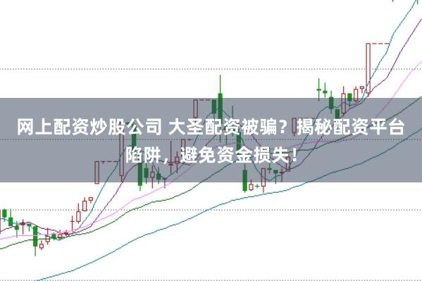 网上配资炒股公司 大圣配资被骗？揭秘配资平台陷阱，避免资金损失！