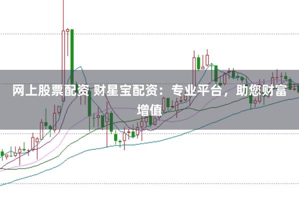 网上股票配资 财星宝配资：专业平台，助您财富增值