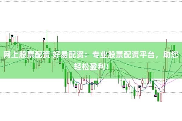 网上股票配资 好易配资：专业股票配资平台，助您轻松盈利！