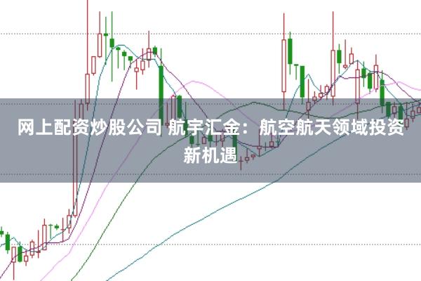 网上配资炒股公司 航宇汇金：航空航天领域投资新机遇