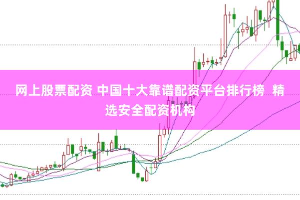 网上股票配资 中国十大靠谱配资平台排行榜  精选安全配资机构