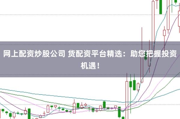 网上配资炒股公司 货配资平台精选：助您把握投资机遇！