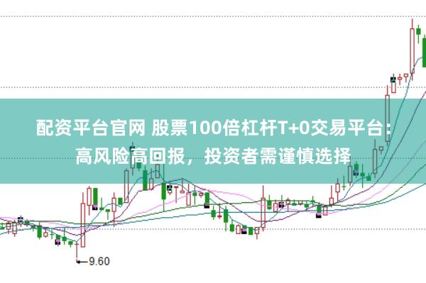 配资平台官网 股票100倍杠杆T+0交易平台：高风险高回报，投资者需谨慎选择