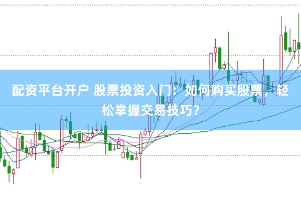 配资平台开户 股票投资入门：如何购买股票，轻松掌握交易技巧？