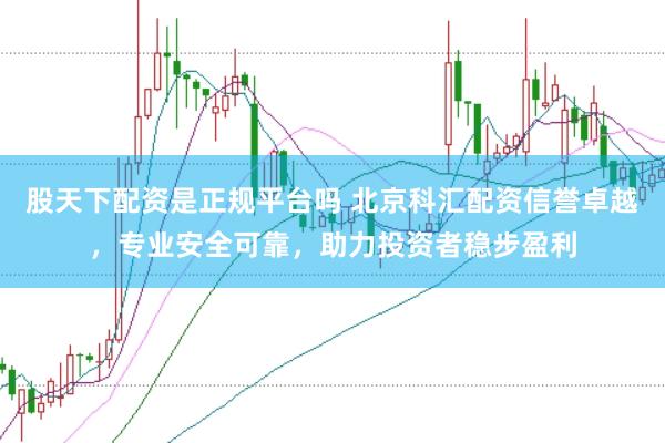 股天下配资是正规平台吗 北京科汇配资信誉卓越，专业安全可靠，助力投资者稳步盈利